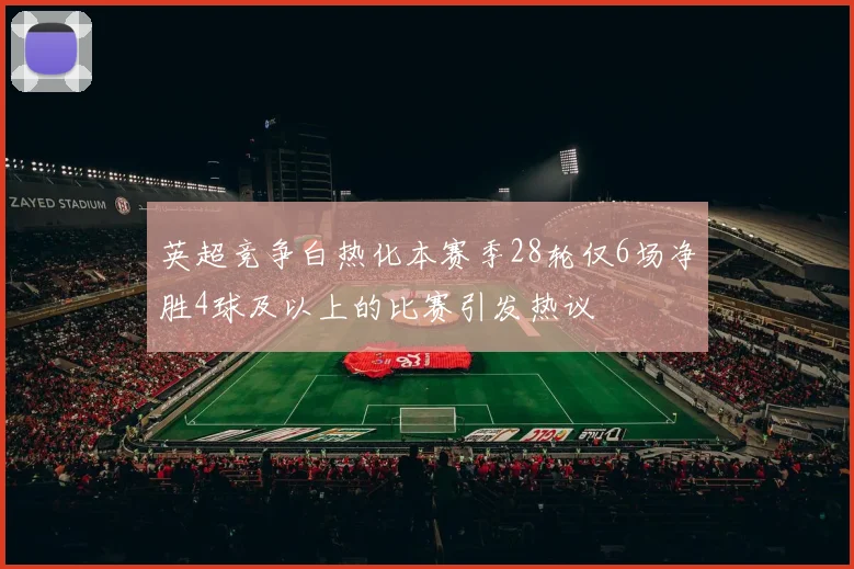 英超竞争白热化本赛季28轮仅6场净胜4球及以上的比赛引发热议