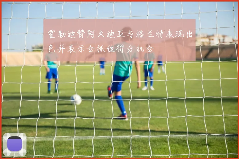 霍勒迪赞阿夫迪亚与格兰特表现出色并表示会抓住得分机会